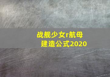 战舰少女r航母建造公式2020