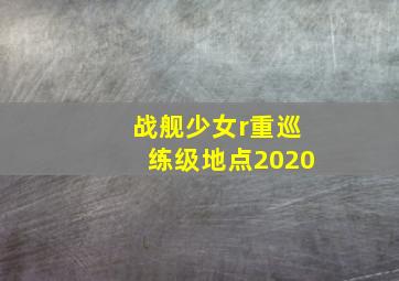 战舰少女r重巡练级地点2020