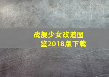 战舰少女改造图鉴2018版下载