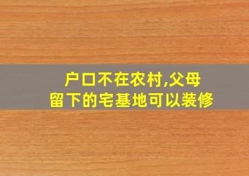 户口不在农村,父母留下的宅基地可以装修