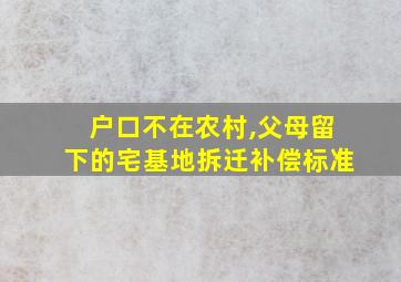 户口不在农村,父母留下的宅基地拆迁补偿标准