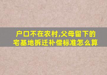 户口不在农村,父母留下的宅基地拆迁补偿标准怎么算