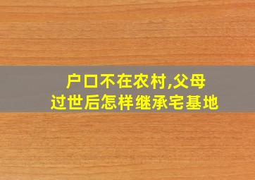 户口不在农村,父母过世后怎样继承宅基地