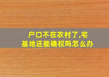 户口不在农村了,宅基地还能确权吗怎么办