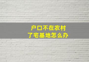 户口不在农村了宅基地怎么办