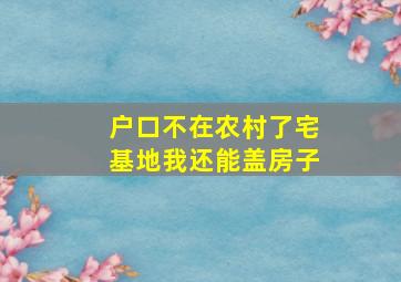 户口不在农村了宅基地我还能盖房子