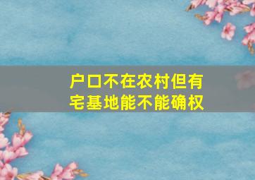 户口不在农村但有宅基地能不能确权