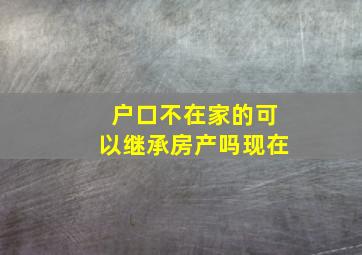 户口不在家的可以继承房产吗现在