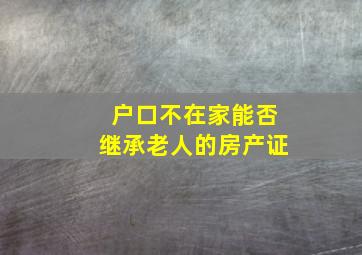 户口不在家能否继承老人的房产证