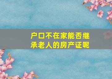 户口不在家能否继承老人的房产证呢