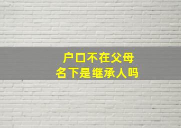 户口不在父母名下是继承人吗