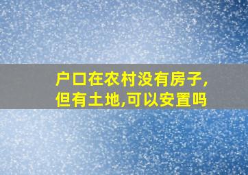 户口在农村没有房子,但有土地,可以安置吗