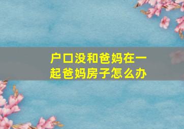 户口没和爸妈在一起爸妈房子怎么办