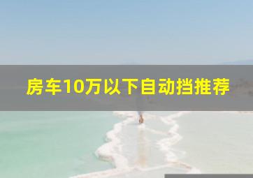 房车10万以下自动挡推荐