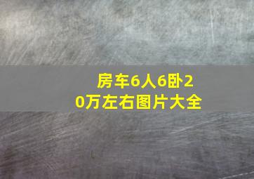 房车6人6卧20万左右图片大全