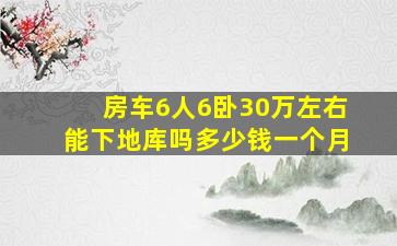 房车6人6卧30万左右能下地库吗多少钱一个月