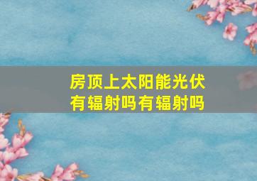 房顶上太阳能光伏有辐射吗有辐射吗