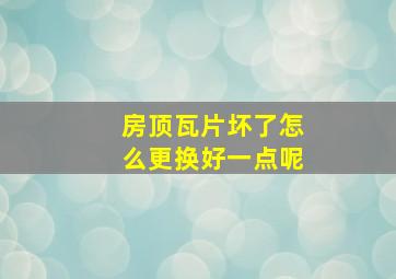 房顶瓦片坏了怎么更换好一点呢