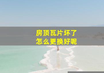 房顶瓦片坏了怎么更换好呢