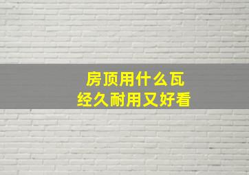 房顶用什么瓦经久耐用又好看