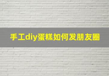 手工diy蛋糕如何发朋友圈