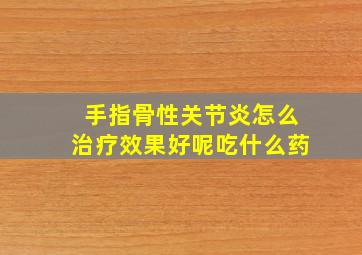 手指骨性关节炎怎么治疗效果好呢吃什么药