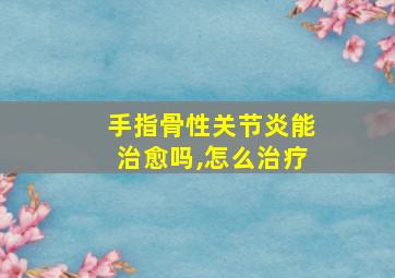 手指骨性关节炎能治愈吗,怎么治疗