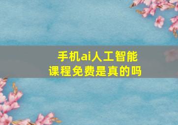 手机ai人工智能课程免费是真的吗