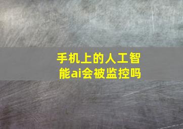 手机上的人工智能ai会被监控吗