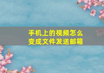 手机上的视频怎么变成文件发送邮箱