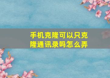 手机克隆可以只克隆通讯录吗怎么弄