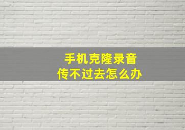 手机克隆录音传不过去怎么办