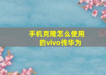 手机克隆怎么使用的vivo传华为