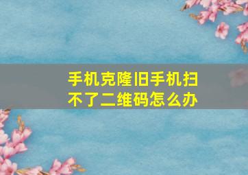 手机克隆旧手机扫不了二维码怎么办