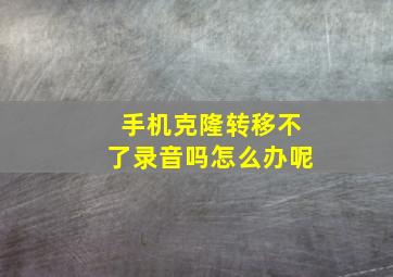 手机克隆转移不了录音吗怎么办呢