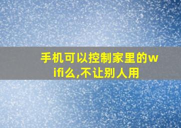 手机可以控制家里的wifi么,不让别人用