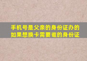 手机号是父亲的身份证办的如果想换卡需要谁的身份证