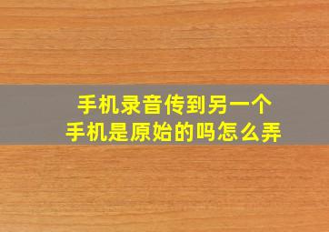 手机录音传到另一个手机是原始的吗怎么弄