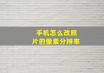 手机怎么改照片的像素分辨率