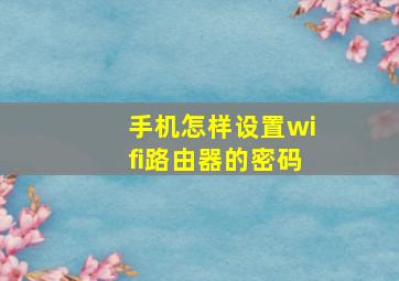 手机怎样设置wifi路由器的密码