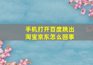 手机打开百度跳出淘宝京东怎么回事