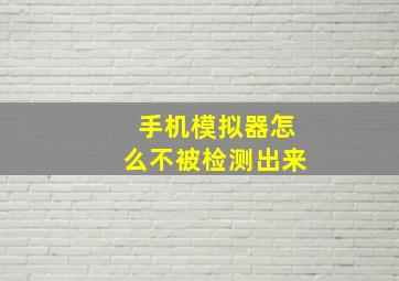 手机模拟器怎么不被检测出来