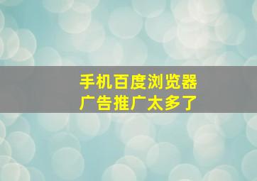 手机百度浏览器广告推广太多了