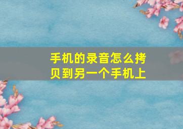 手机的录音怎么拷贝到另一个手机上