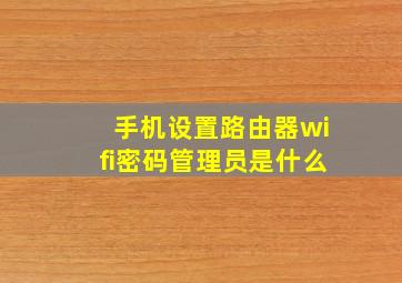 手机设置路由器wifi密码管理员是什么