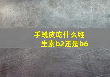 手蜕皮吃什么维生素b2还是b6