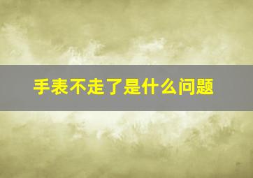 手表不走了是什么问题