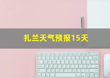 扎兰天气预报15天