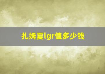 扎姆夏lgr值多少钱