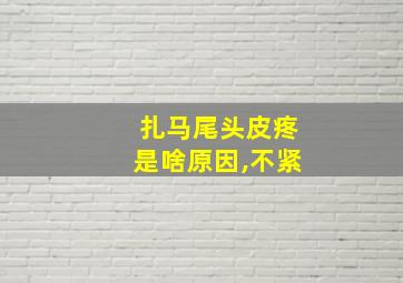 扎马尾头皮疼是啥原因,不紧